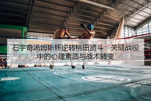 石宇奇汤姆斯杯逆转桃田贤斗：关键战役中的心理素质与战术转变