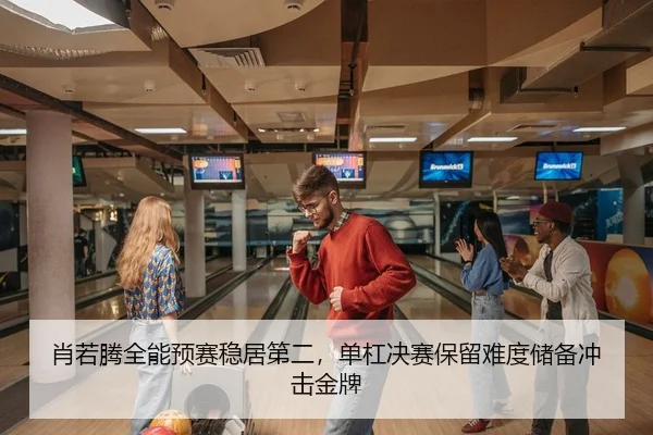 肖若腾全能预赛稳居第二，单杠决赛保留难度储备冲击金牌