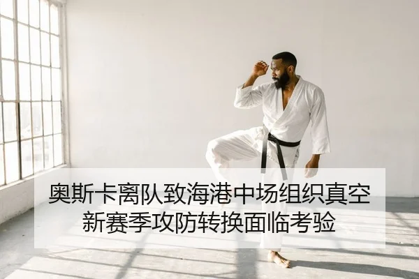 奥斯卡离队致海港中场组织真空 新赛季攻防转换面临考验